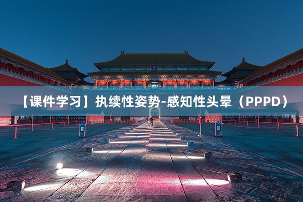 【课件学习】执续性姿势-感知性头晕（PPPD）