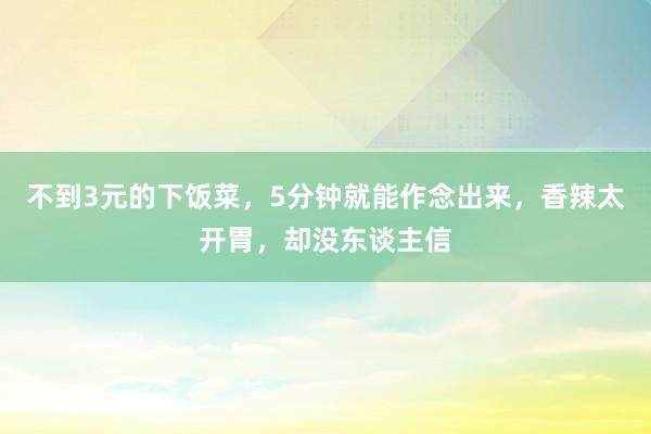 不到3元的下饭菜，5分钟就能作念出来，香辣太开胃，却没东谈主信