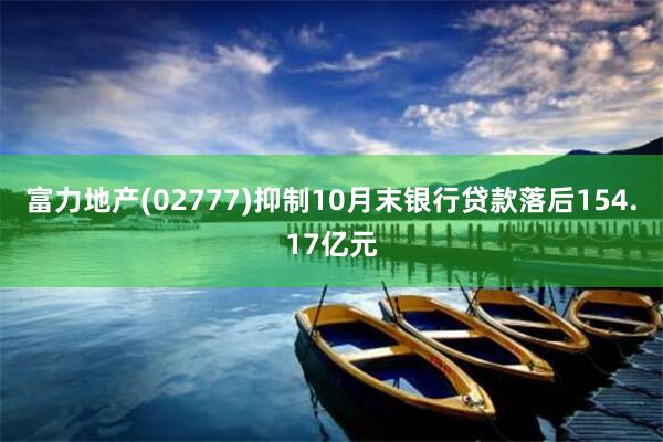 富力地产(02777)抑制10月末银行贷款落后154.17亿元