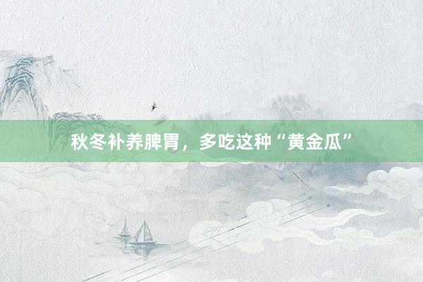 秋冬补养脾胃，多吃这种“黄金瓜”