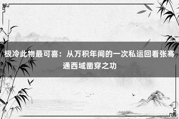 极冷此物最可喜：从万积年间的一次私运回看张骞通西域凿穿之功